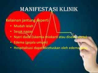 Manifestasi klinik
Kelainan jantung seperti
• Mudah lelah
• Sesak napas
• Nyeri dada (iskemia miokard atau diseksi aorta)
• Edema (gejala umum)
• Hospitalisasi dapat dicetuskan oleh edema paru
 