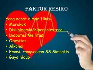 Faktor Resiko
Yang dapat dimodifikasi
• Merokok
• Dislipidemia/hiperkolesterol
• Diabetes Mellitus
• Obesitas
• Alkohol
• Emosi: rangsangan SS Simpatis
• Gaya hidup
 