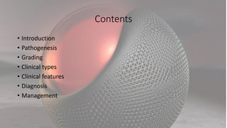Contents
• Introduction
• Pathogenesis
• Grading
• Clinical types
• Clinical features
• Diagnosis
• Management
 