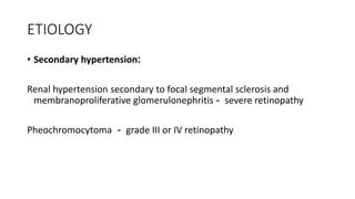 ETIOLOGY
• Secondary hypertension:
Renal hypertension secondary to focal segmental sclerosis and
membranoproliferative glomerulonephritis - severe retinopathy
Pheochromocytoma - grade III or IV retinopathy
 