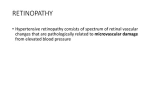 RETINOPATHY
• Hypertensive retinopathy consists of spectrum of retinal vascular
changes that are pathologically related to microvascular damage
from elevated blood pressure
 