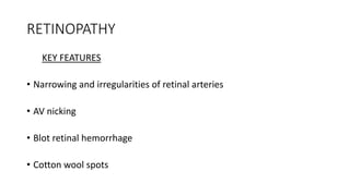RETINOPATHY
KEY FEATURES
• Narrowing and irregularities of retinal arteries
• AV nicking
• Blot retinal hemorrhage
• Cotton wool spots
 