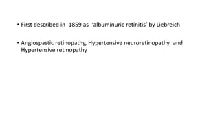 • First described in 1859 as ‘albuminuric retinitis’ by Liebreich
• Angiospastic retinopathy, Hypertensive neuroretinopathy and
Hypertensive retinopathy
 
