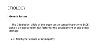 ETIOLOGY
• Genetic factors
The D (deletion) allele of the angio-tensin converting enzyme (ACE)
gene is an independent risk factor for the development of end-organ
damage
2.4 fold higher chance of retinopathy
 
