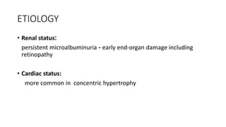 ETIOLOGY
• Renal status:
persistent microalbuminuria - early end-organ damage including
retinopathy
• Cardiac status:
more common in concentric hypertrophy
 