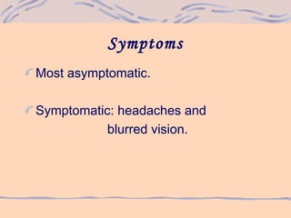 Symptoms
Most asymptomatic.
Symptomatic: headaches and
blurred vision.
 