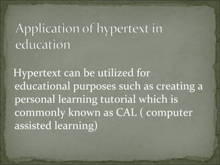 Hypertext can be utilized for
educational purposes such as creating a
personal learning tutorial which is
commonly known as CAL ( computer
assisted learning)
 