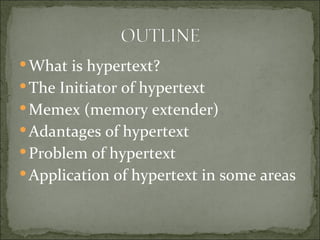  What is hypertext?
 The Initiator of hypertext
 Memex (memory extender)
 Adantages of hypertext
 Problem of hypertext
 Application of hypertext in some areas
 