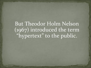 But Theodor Holm Nelson
(1967) introduced the term
 “hypertext” to the public.
 