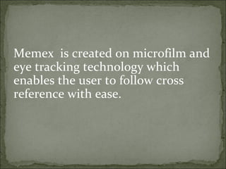 Memex is created on microfilm and
eye tracking technology which
enables the user to follow cross
reference with ease.
 