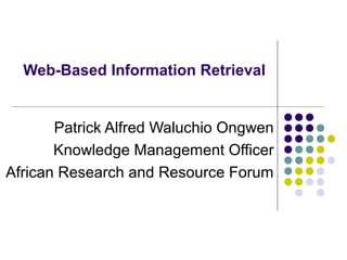 Web-Based Information Retrieval


       Patrick Alfred Waluchio Ongwen
       Knowledge Management Officer
African Research and Resource Forum
 