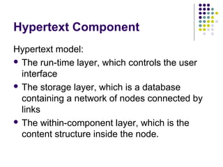 Hypertext Component
Hypertext model:
 The run-time layer, which controls the user
  interface
 The storage layer, which is a database
  containing a network of nodes connected by
  links
 The within-component layer, which is the
  content structure inside the node.
 
