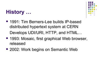 History …
 1991:  Tim Berners-Lee builds IP-based
  distributed hypertext system at CERN
  Develops UDI/URI, HTTP, and HTML…
 1993: Mosaic, first graphical Web browser,
  released
 2002: Work begins on Semantic Web
 