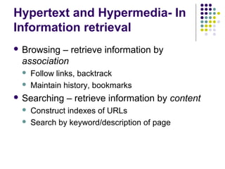 Hypertext and Hypermedia- In
Information retrieval
 Browsing – retrieve information by
 association
    Follow links, backtrack
    Maintain history, bookmarks
 Searching   – retrieve information by content
    Construct indexes of URLs
    Search by keyword/description of page
 
