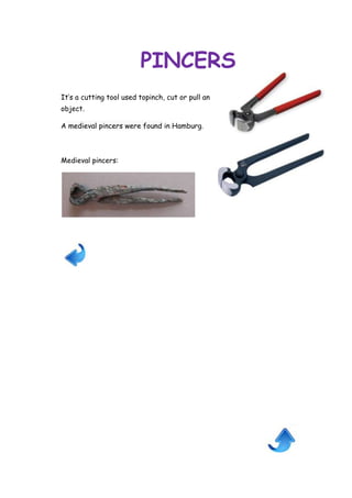 PINCERS
It’s a cutting tool used topinch, cut or pull an
object.
A medieval pincers were found in Hamburg.

Medieval pincers:

 