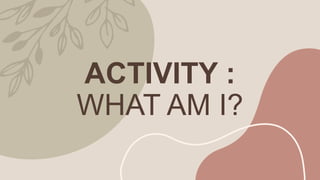 ACTIVITY :
WHAT AM I?
 