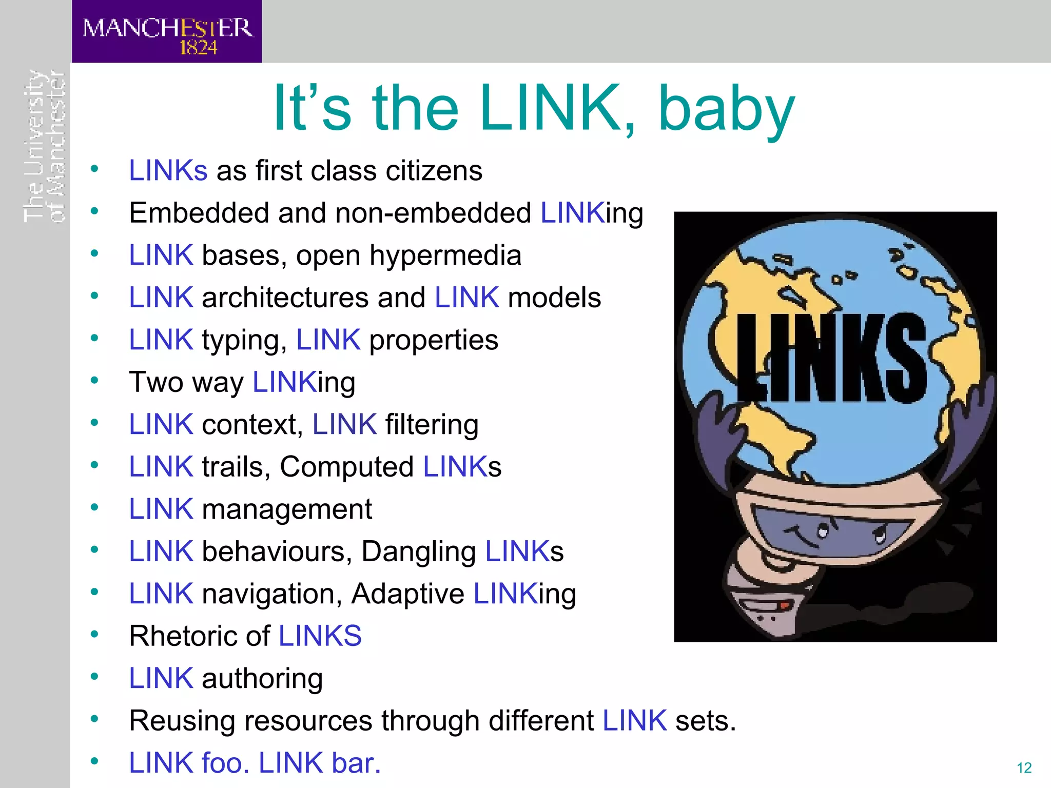 It’s the LINK, baby LINKs  as first class citizens Embedded and non-embedded  LINK ing LINK  bases, open hypermedia LINK  architectures and  LINK  models LINK  typing,  LINK  properties Two way  LINK ing LINK   context,  LINK  filtering LINK  trails, Computed  LINK s LINK  management LINK  behaviours, Dangling  LINK s LINK  navigation, Adaptive  LINK ing Rhetoric of  LINKS LINK  authoring Reusing resources through different  LINK  sets. LINK foo. LINK bar. 