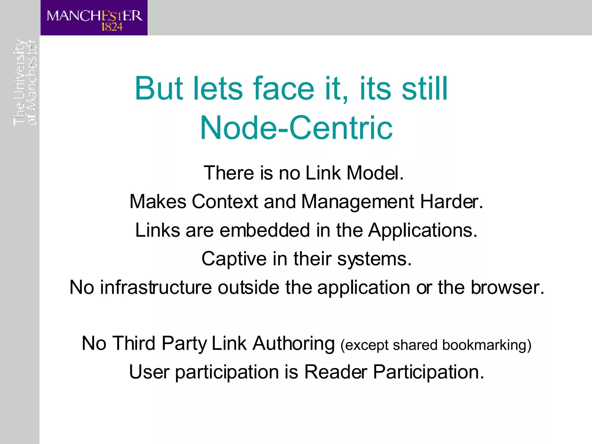 But lets face it, its still  Node-Centric There is no Link Model.  Makes Context and Management Harder. Links are embedded in the Applications. Captive in their systems. No infrastructure outside the application or the browser. No Third Party Link Authoring  (except shared bookmarking) User participation is Reader Participation. 