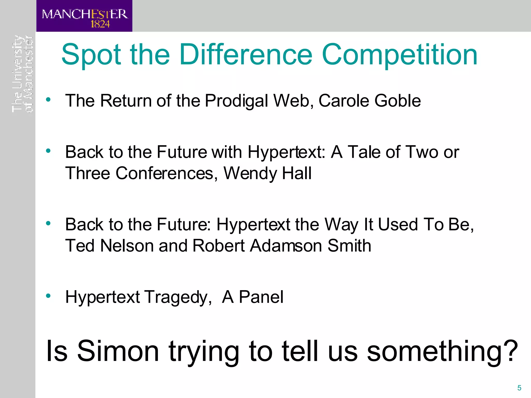 Spot the Difference Competition The Return of the Prodigal Web, Carole Goble Back to the Future with Hypertext: A Tale of Two or Three Conferences, Wendy Hall Back to the Future: Hypertext the Way It Used To Be, Ted Nelson and Robert Adamson Smith   Hypertext Tragedy,  A Panel Is Simon trying to tell us something? 