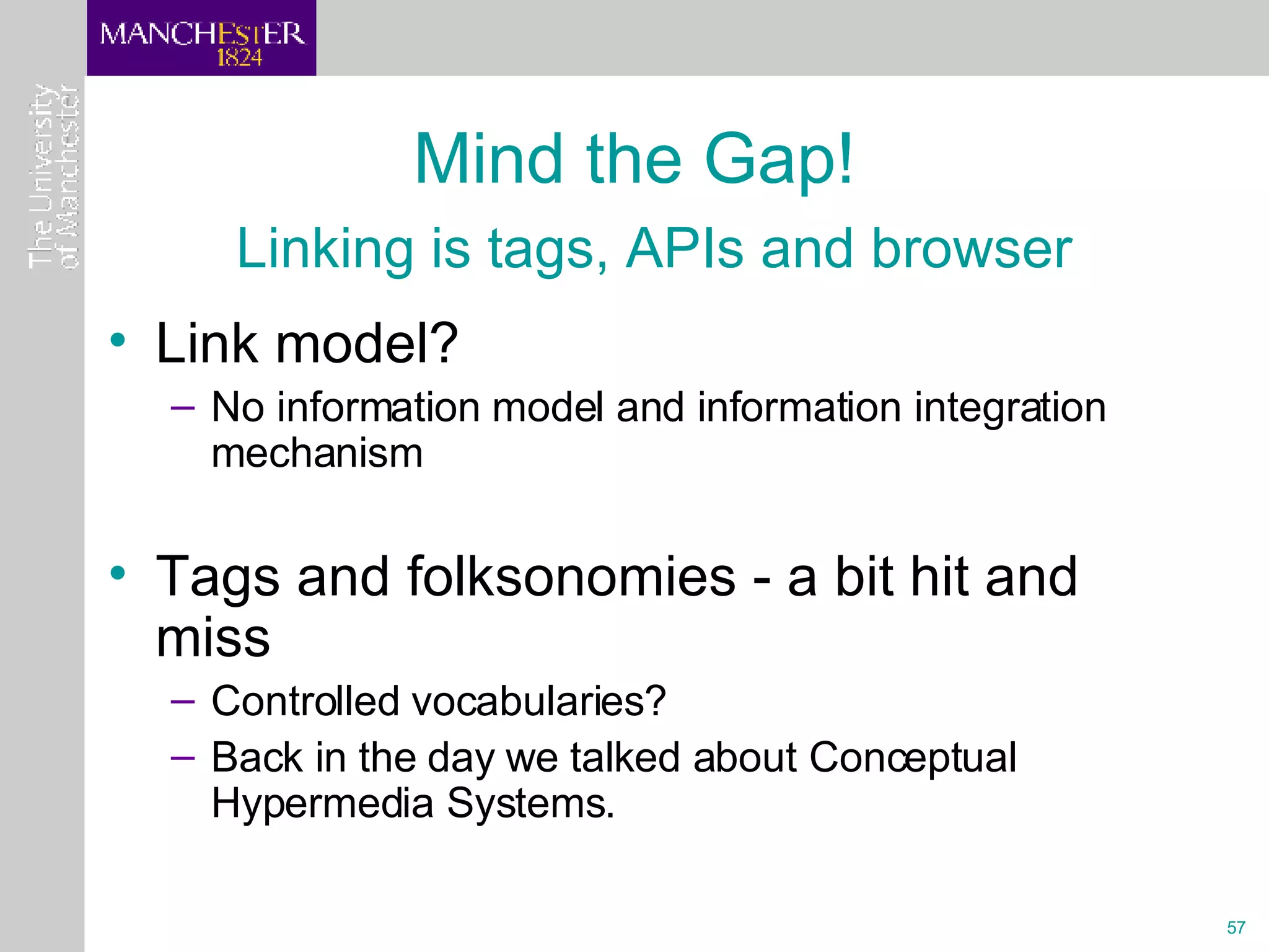 Mind the Gap!    Linking is tags, APIs and browser Link model? No information model and information integration mechanism Tags and folksonomies - a bit hit and miss Controlled vocabularies? Back in the day we talked about Conceptual Hypermedia Systems. 