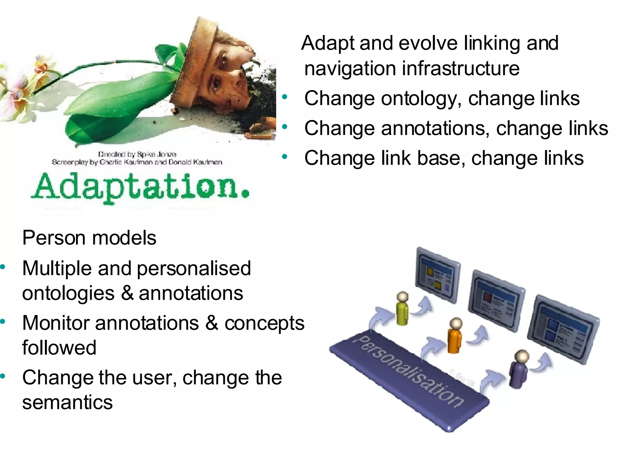 Adapt and evolve linking and navigation infrastructure Change ontology, change links Change annotations, change links Change link base, change links Person models Multiple and personalised ontologies & annotations Monitor annotations & concepts followed Change the user, change the semantics  