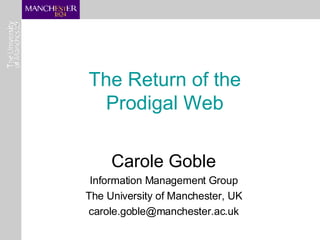 The Return of the  Prodigal Web   Carole Goble Information Management Group The University of Manchester, UK [email_address] 