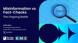 Intro Slide Title 1
Misinformation vs
Fact-Checks
The Ongoing Battle
Harith Alani
Knowledge Media Institute
6 Sept 2023 – ACM Hypertext, Rome
@halani
 