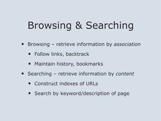 Browsing & Searching
•   Browsing – retrieve information by association

    •   Follow links, backtrack

    •   Maintain history, bookmarks

•   Searching – retrieve information by content

    •   Construct indexes of URLs

    •   Search by keyword/description of page
 