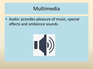 Multimedia 
• Audio: provides pleasure of music, special 
effects and ambience sounds. 
 