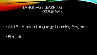 LANGUAGE LEARNING
PROGRAMS
•ALLLP – Athena Language Learning Program
•Eliza,etc…
 