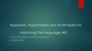 Hypertext, Hypermedia and Multimedia for
improving the language skill.
COMPUTER ASSISTED LANGUAGE LEARNING
BY LISETH CHICA
 