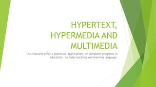 HYPERTEXT,
HYPERMEDIA AND
MULTIMEDIA
This features offer a potential applications of computer programs in
education to help teaching and learning language.
 