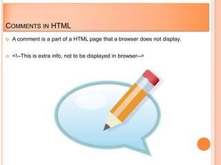 COMMENTS IN HTML
   A comment is a part of a HTML page that a browser does not display.


   <!--This is extra info, not to be displayed in browser-->
 
