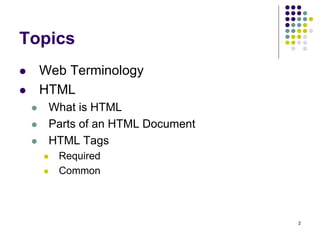 2
Topics
 Web Terminology
 HTML
 What is HTML
 Parts of an HTML Document
 HTML Tags
 Required
 Common
 