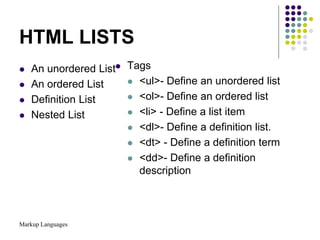 Markup Languages
HTML LISTS
 An unordered List
 An ordered List
 Definition List
 Nested List
 Tags
 <ul>- Define an unordered list
 <ol>- Define an ordered list
 <li> - Define a list item
 <dl>- Define a definition list.
 <dt> - Define a definition term
 <dd>- Define a definition
description
 