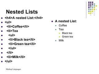 Markup Languages
Nested Lists
 <h4>A nested List:</h4>
 <ul>
 <li>Coffee</li>
 <li>Tea
 <ul>
 <li>Black tea</li>
 <li>Green tea</li>
 </ul>
 </li>
 <li>Milk</li>
 </ul>
 A nested List:
 Coffee
 Tea
 Black tea
 Green tea
 Milk
 