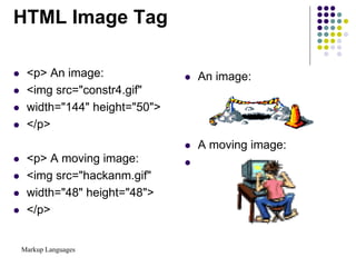 Markup Languages
HTML Image Tag
 <p> An image:
 <img src="constr4.gif"
 width="144" height="50">
 </p>
 <p> A moving image:
 <img src="hackanm.gif"
 width="48" height="48">
 </p>
 An image:
 A moving image:

 