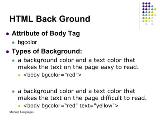 Markup Languages
HTML Back Ground
 Attribute of Body Tag
 bgcolor
 Types of Background:
 a background color and a text color that
makes the text on the page easy to read.
 <body bgcolor=“red">
 a background color and a text color that
makes the text on the page difficult to read.
 <body bgcolor=“red" text="yellow">
 