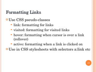 Formatting Links Use CSS pseudo-classes link: formatting for links visited: formatting for visited links hover: formatting when cursor is over a link (rollover) active: formatting when a link is clicked on Use in CSS stylesheets with selectors a:link etc 