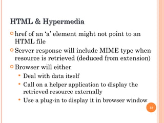 HTML & Hypermedia href of an ‘a’ element might not point to an HTML file Server response will include MIME type when resource is retrieved (deduced from extension) Browser will either Deal with data itself Call on a helper application to display the retrieved resource externally Use a plug-in to display it in browser window 