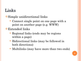 Links Simple unidirectional links Connect single point on one page with a point on another page (e.g. WWW) Extended links Regional links (ends may be regions within a page) Bidirectional links (may be followed in both directions) Multilinks (may have more than two ends) 