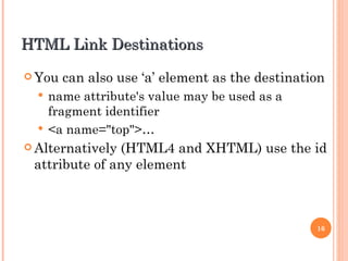 HTML Link Destinations
 You   can also use ‘a’ element as the destination
   name attribute's value may be used as a
    fragment identifier
   <a name="top">…
 Alternatively(HTML4 and XHTML) use the id
 attribute of any element



                                                 16
 