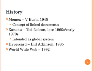 History
 Memex    – V Bush, 1945
     Concept of linked documents;
 Xanadu    – Ted Nelson, late 1960s/early
 1970s
     Intended as global system
 Hypercard– Bill Atkinson, 1985
 World Wide Web – 1992



                                             4
 