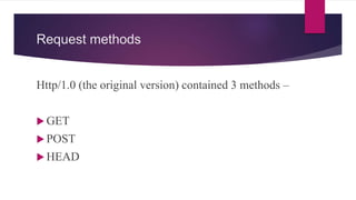 Request methods
Http/1.0 (the original version) contained 3 methods –
 GET
 POST
 HEAD
 