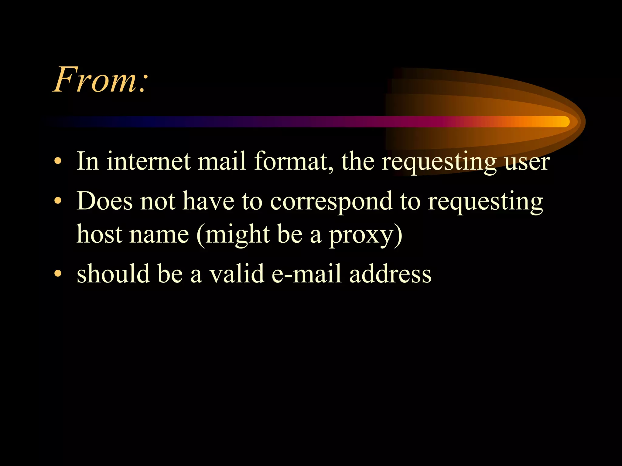 From:
• In internet mail format, the requesting user
• Does not have to correspond to requesting
host name (might be a proxy)
• should be a valid e-mail address
 