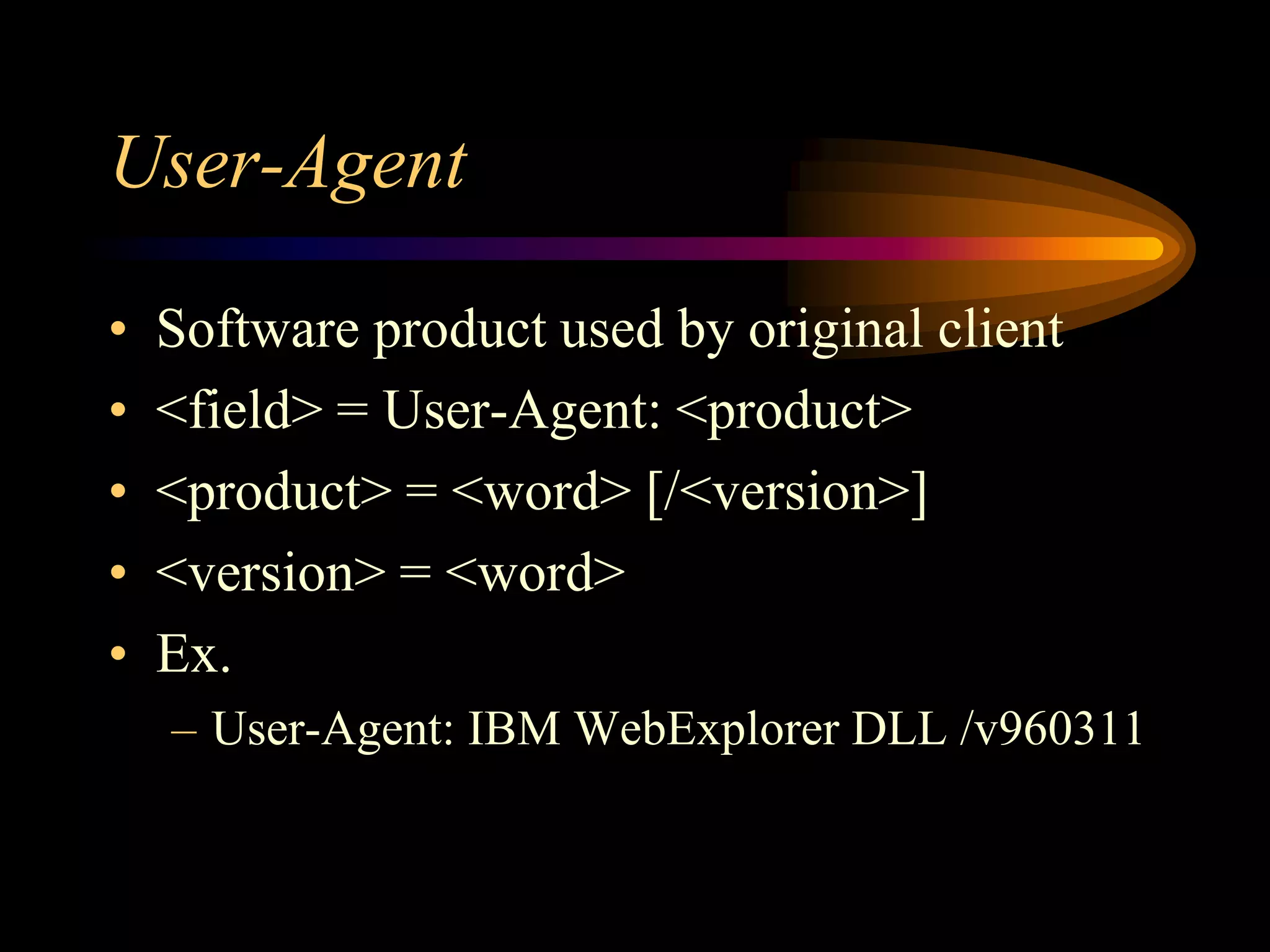 User-Agent
• Software product used by original client
• <field> = User-Agent: <product>
• <product> = <word> [/<version>]
• <version> = <word>
• Ex.
– User-Agent: IBM WebExplorer DLL /v960311
 
