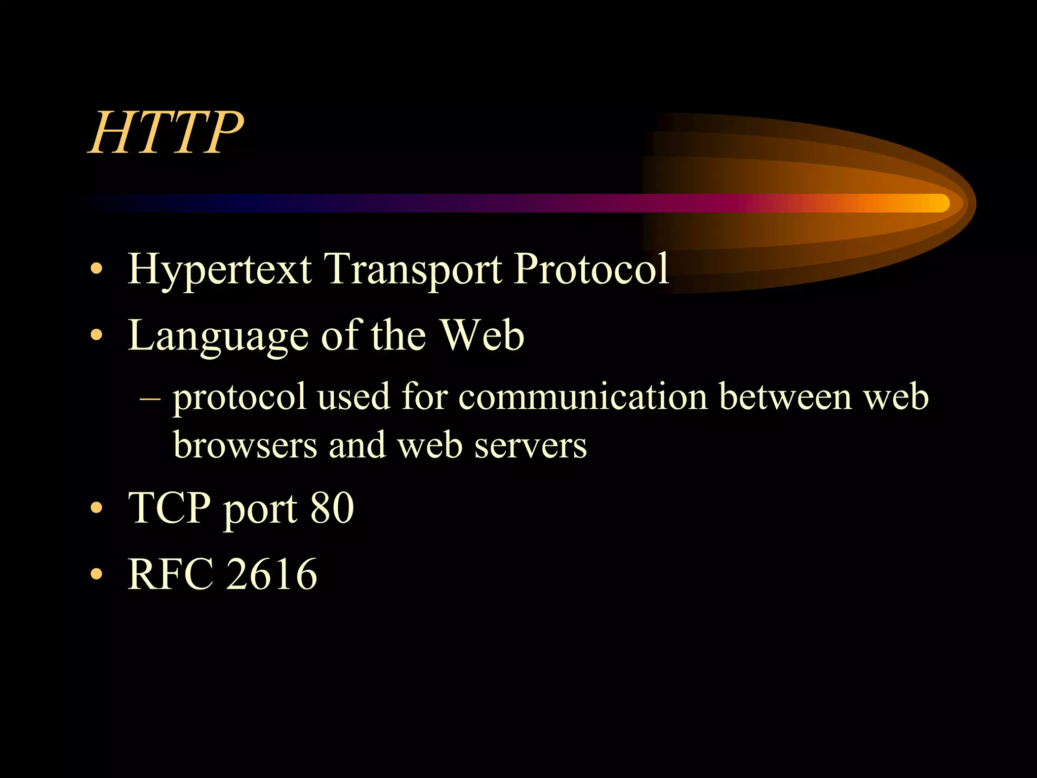 HTTP
• Hypertext Transport Protocol
• Language of the Web
– protocol used for communication between web
browsers and web servers
• TCP port 80
• RFC 2616
 