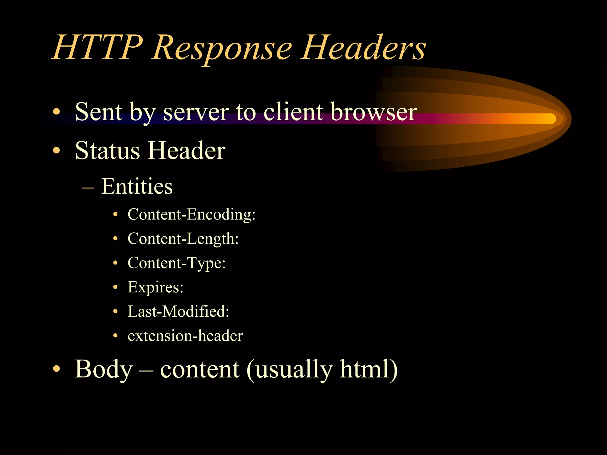 HTTP Response Headers
• Sent by server to client browser
• Status Header
– Entities
• Content-Encoding:
• Content-Length:
• Content-Type:
• Expires:
• Last-Modified:
• extension-header
• Body – content (usually html)
 