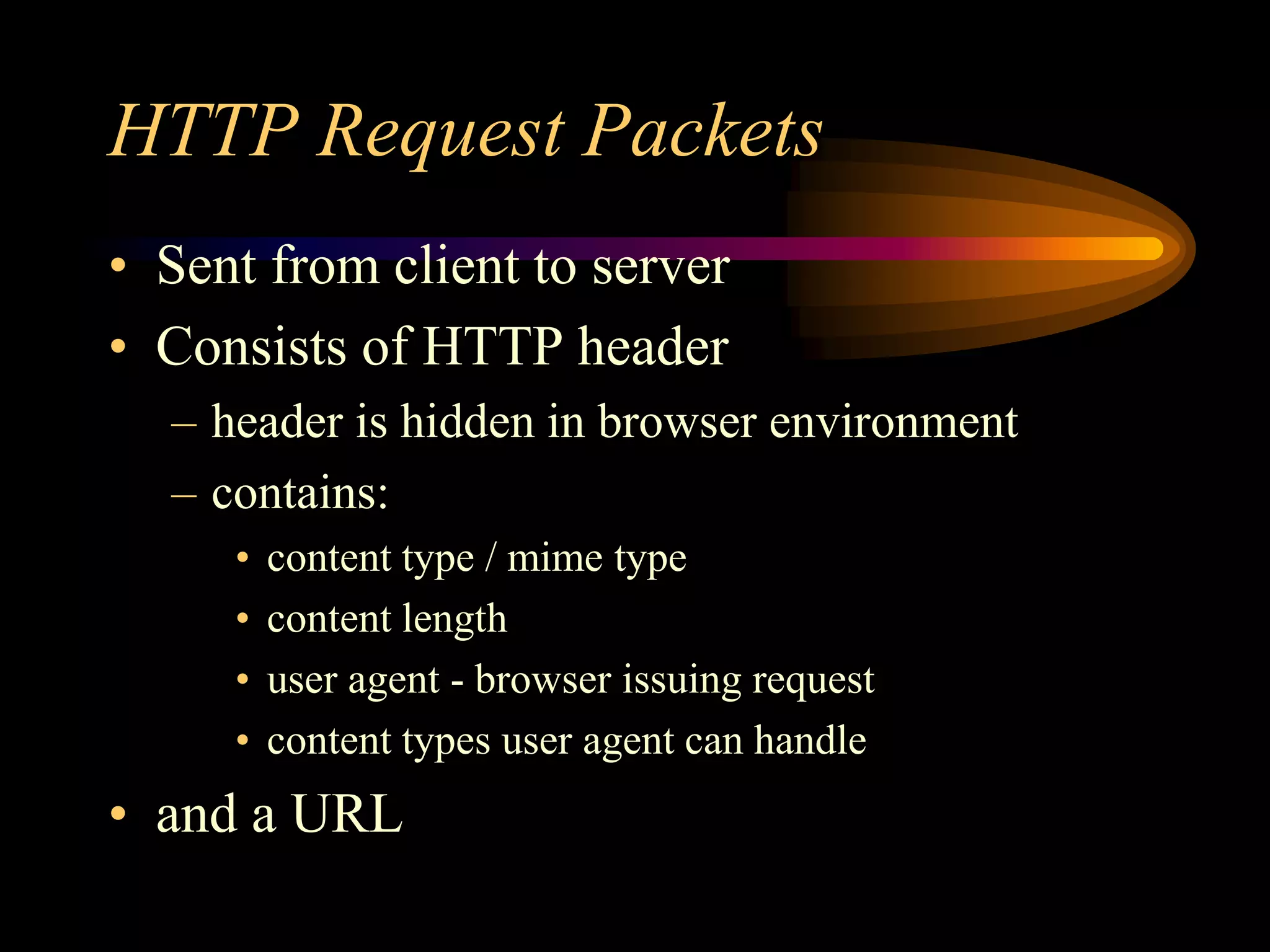 HTTP Request Packets
• Sent from client to server
• Consists of HTTP header
– header is hidden in browser environment
– contains:
• content type / mime type
• content length
• user agent - browser issuing request
• content types user agent can handle
• and a URL
 