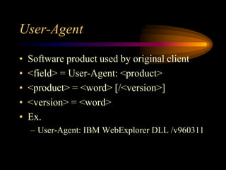 User-Agent
• Software product used by original client
• <field> = User-Agent: <product>
• <product> = <word> [/<version>]
• <version> = <word>
• Ex.
– User-Agent: IBM WebExplorer DLL /v960311
 